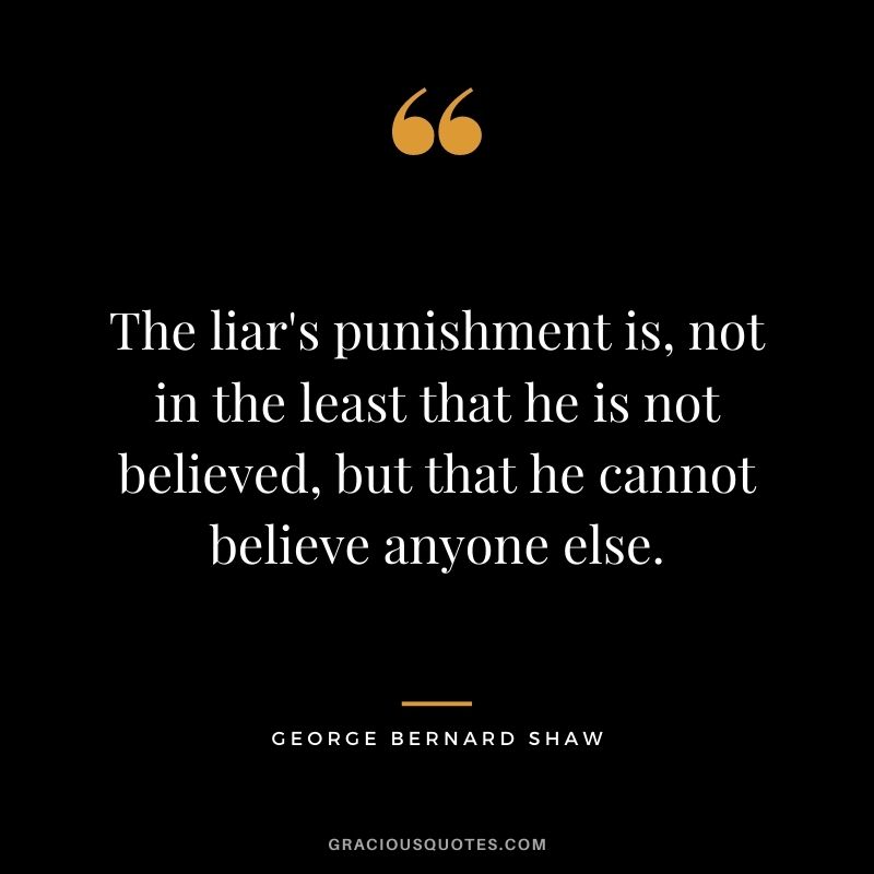 The liar's punishment is, not in the least that he is not believed, but that he cannot believe anyone else. ― George Bernard Shaw