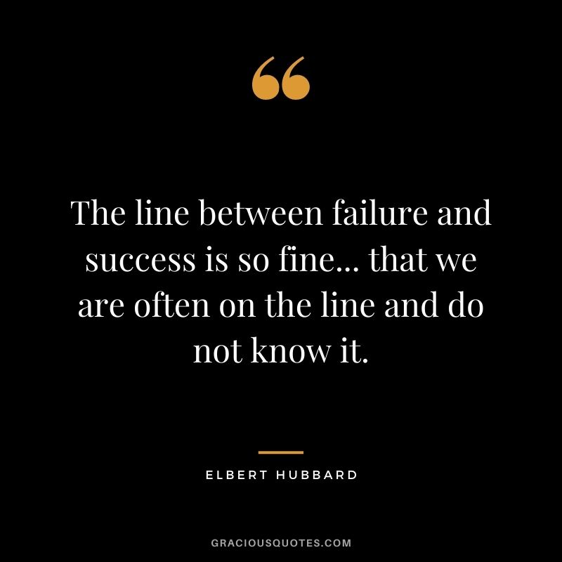 The line between failure and success is so fine... that we are often on the line and do not know it.