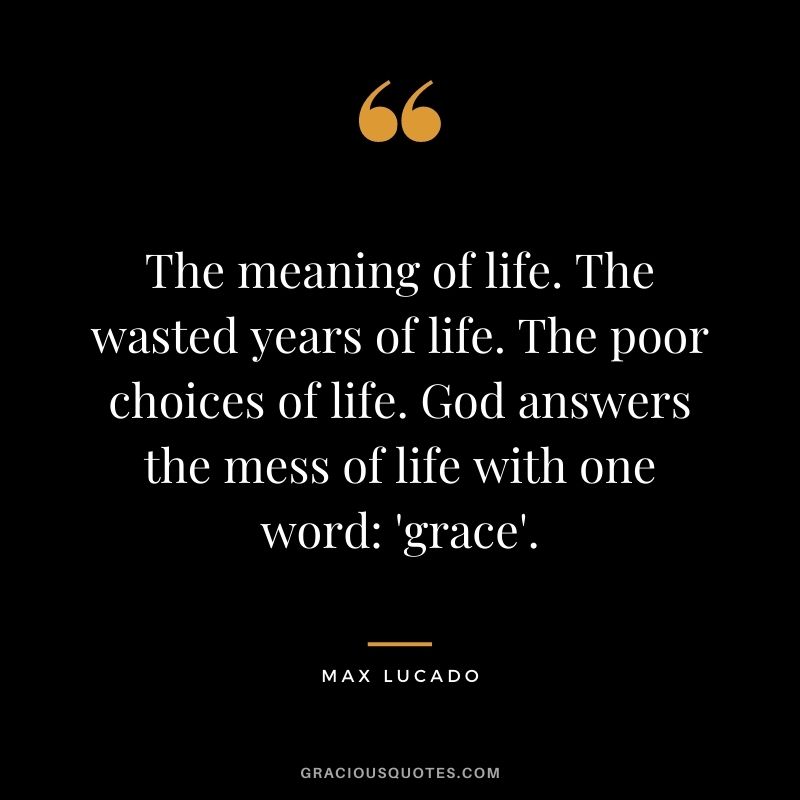 The meaning of life. The wasted years of life. The poor choices of life. God answers the mess of life with one word 'grace'.