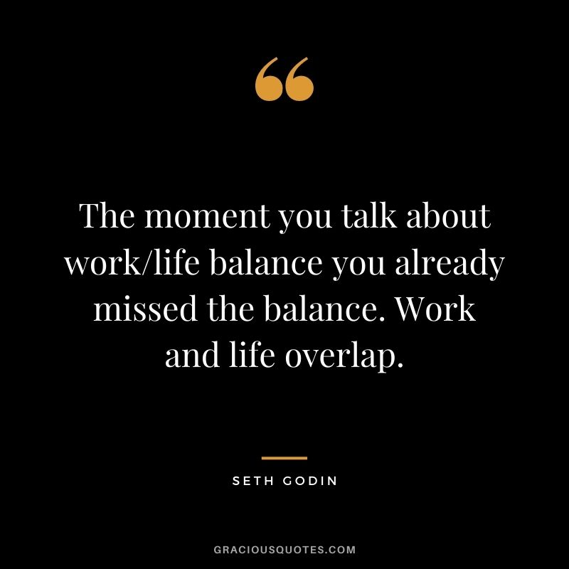 The moment you talk about worklife balance you already missed the balance. Work and life overlap.