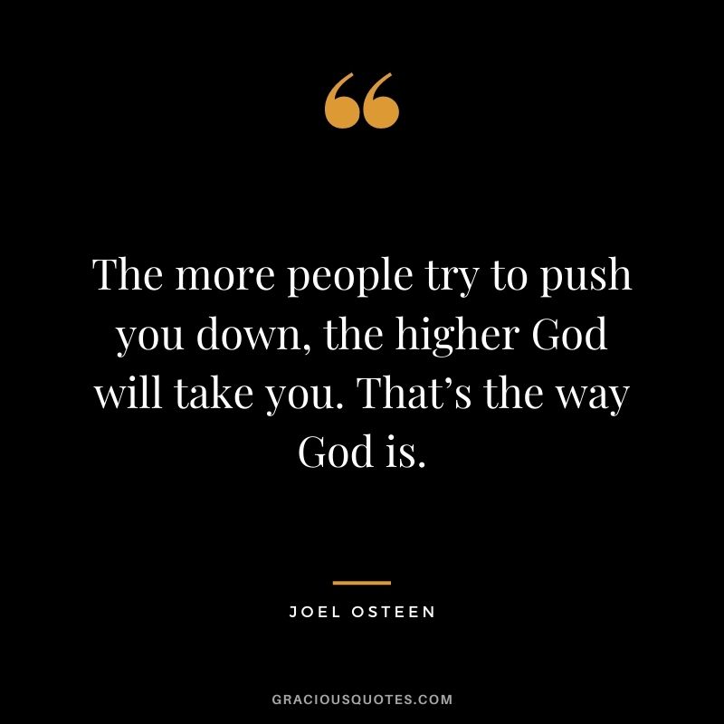 The more people try to push you down, the higher God will take you. That’s the way God is.