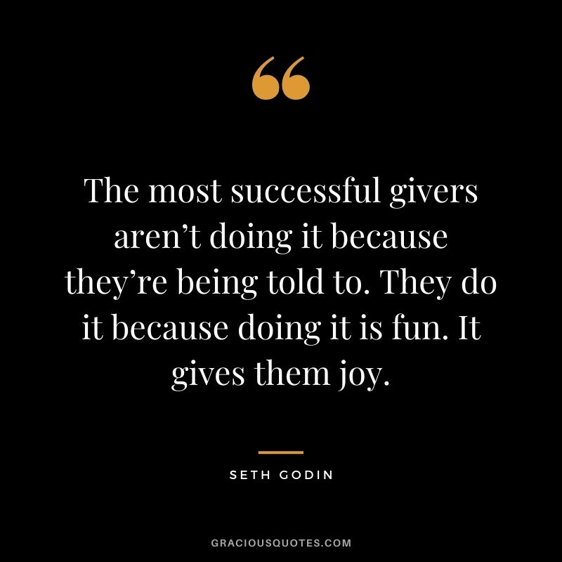 The most successful givers aren’t doing it because they’re being told to. They do it because doing it is fun. It gives them joy.