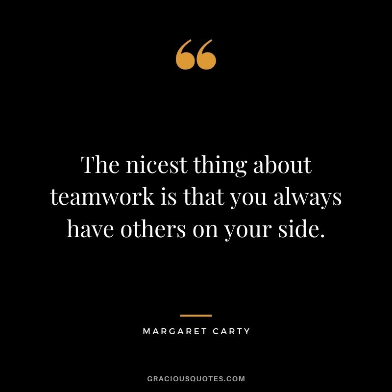 The nicest thing about teamwork is that you always have others on your side. – Margaret Carty