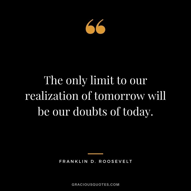 The only limit to our realization of tomorrow will be our doubts of today. - Franklin D. Roosevelt