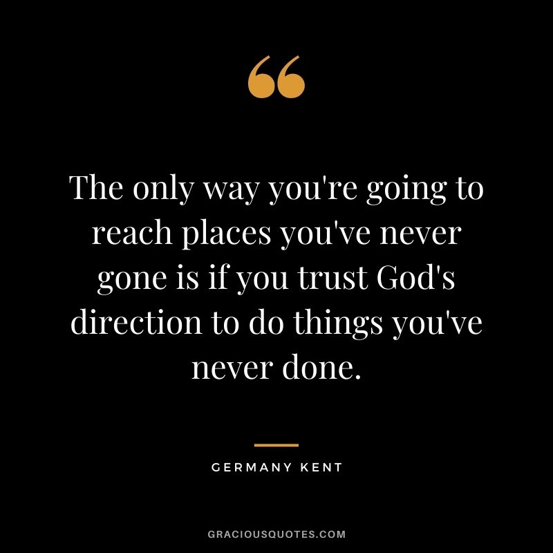 The only way you're going to reach places you've never gone is if you trust God's direction to do things you've never done.