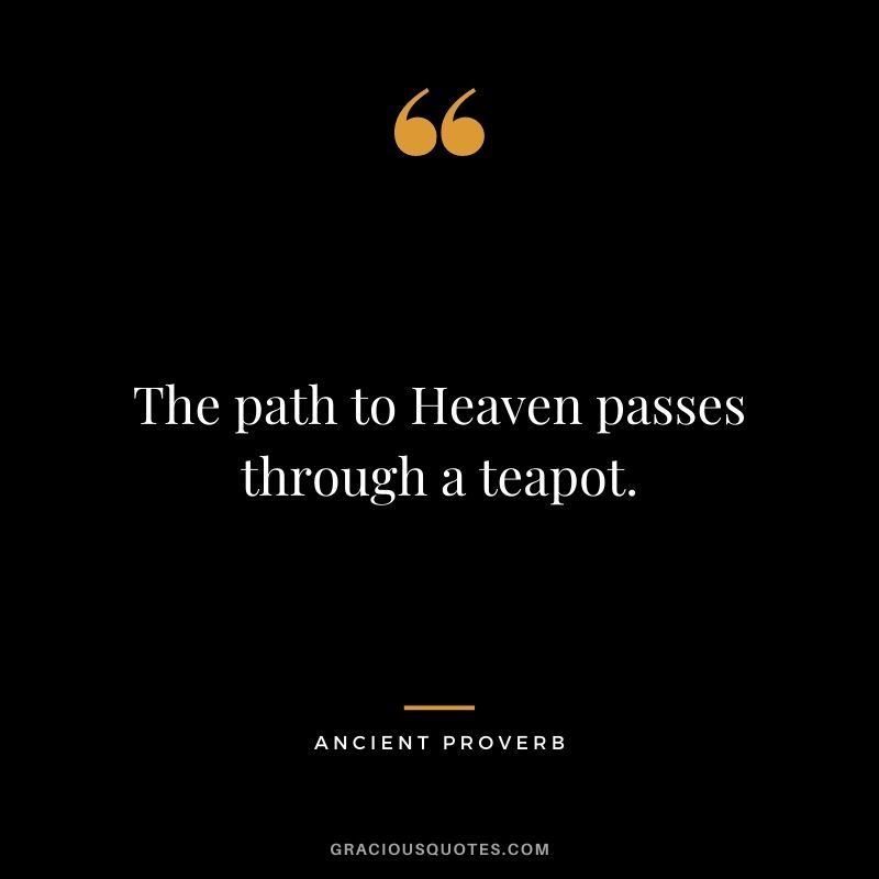 The path to Heaven passes through a teapot. – Ancient proverb