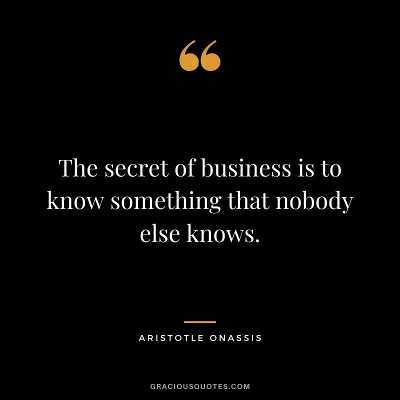 The secret of business is to know something that nobody else knows. - Aristotle Onassis