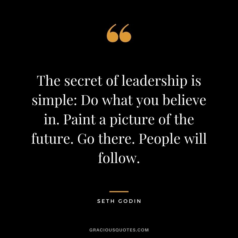 The secret of leadership is simple Do what you believe in. Paint a picture of the future. Go there. People will follow.