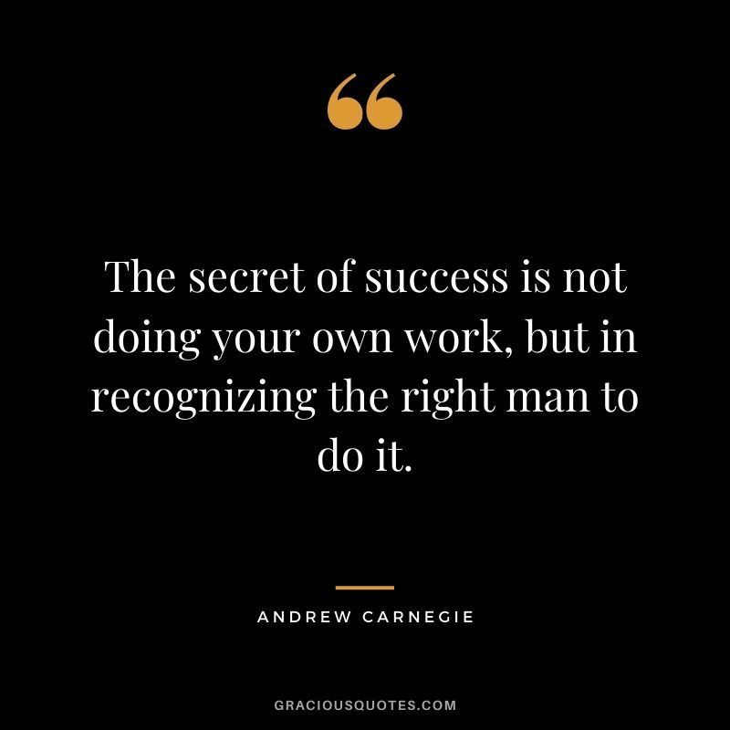 The secret of success is not doing your own work, but in recognizing the right man to do it.