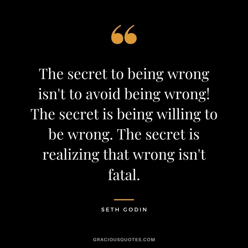 The secret to being wrong isn't to avoid being wrong! The secret is being willing to be wrong. The secret is realizing that wrong isn't fatal.