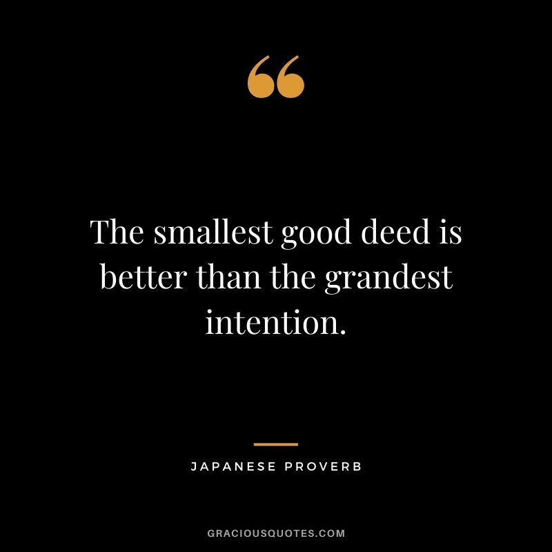 The smallest good deed is better than the grandest intention.