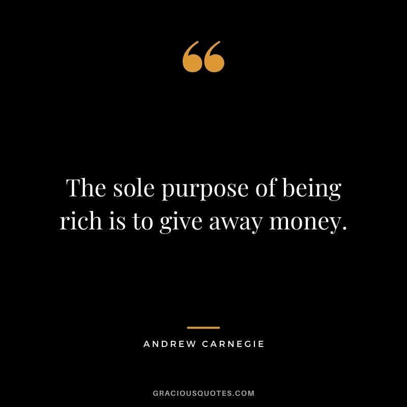 The sole purpose of being rich is to give away money.