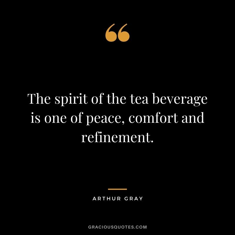 The spirit of the tea beverage is one of peace, comfort and refinement. – Arthur Gray