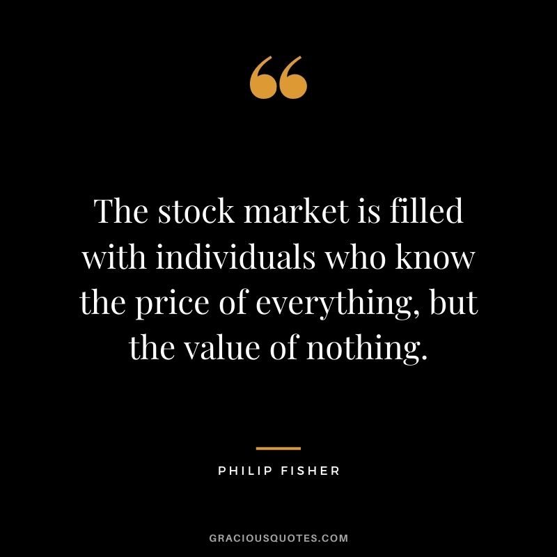 The stock market is filled with individuals who know the price of everything, but the value of nothing. – Philip Fisher