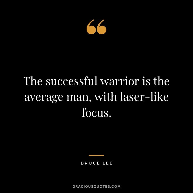 The successful warrior is the average man, with laser-like focus. - Bruce Lee