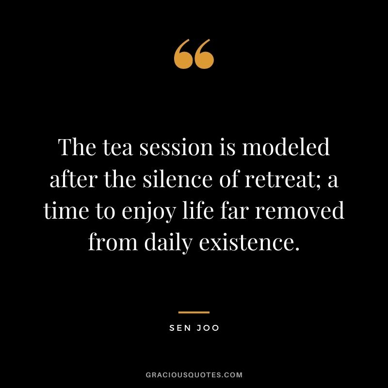 The tea session is modeled after the silence of retreat; a time to enjoy life far removed from daily existence. – Sen Joo