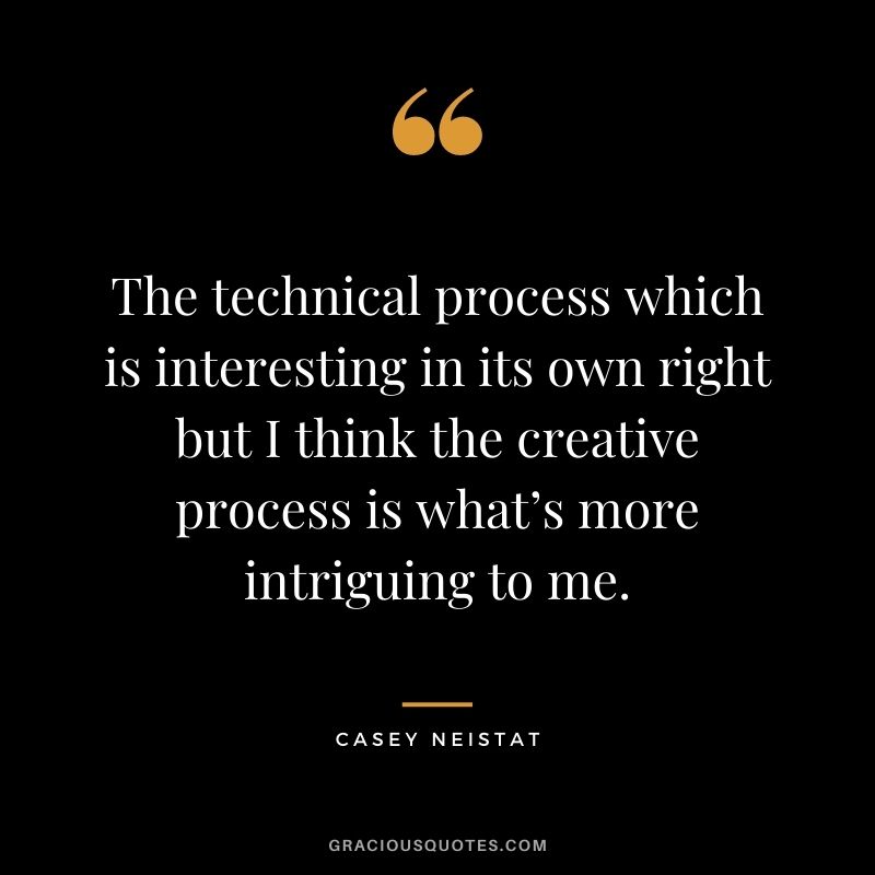The technical process which is interesting in its own right but I think the creative process is what’s more intriguing to me.
