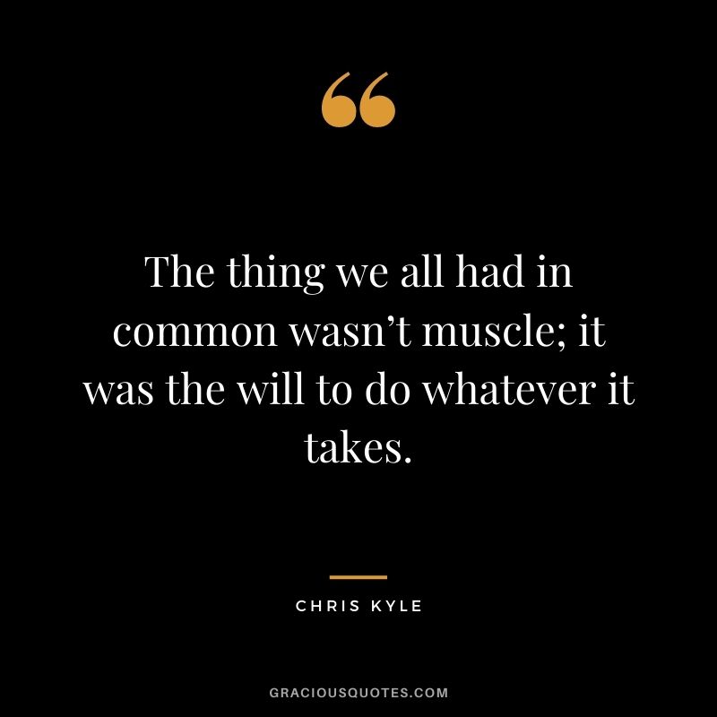 The thing we all had in common wasn’t muscle; it was the will to do whatever it takes.