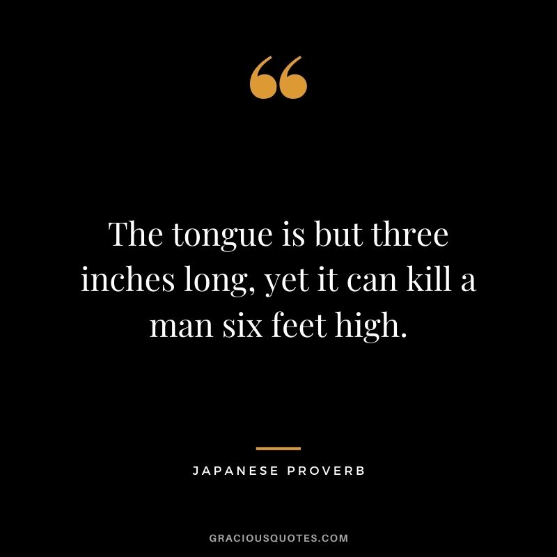The tongue is but three inches long, yet it can kill a man six feet high.
