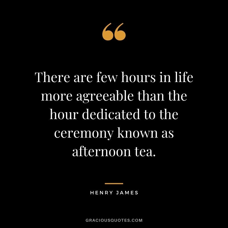 There are few hours in life more agreeable than the hour dedicated to the ceremony known as afternoon tea. ― Henry James