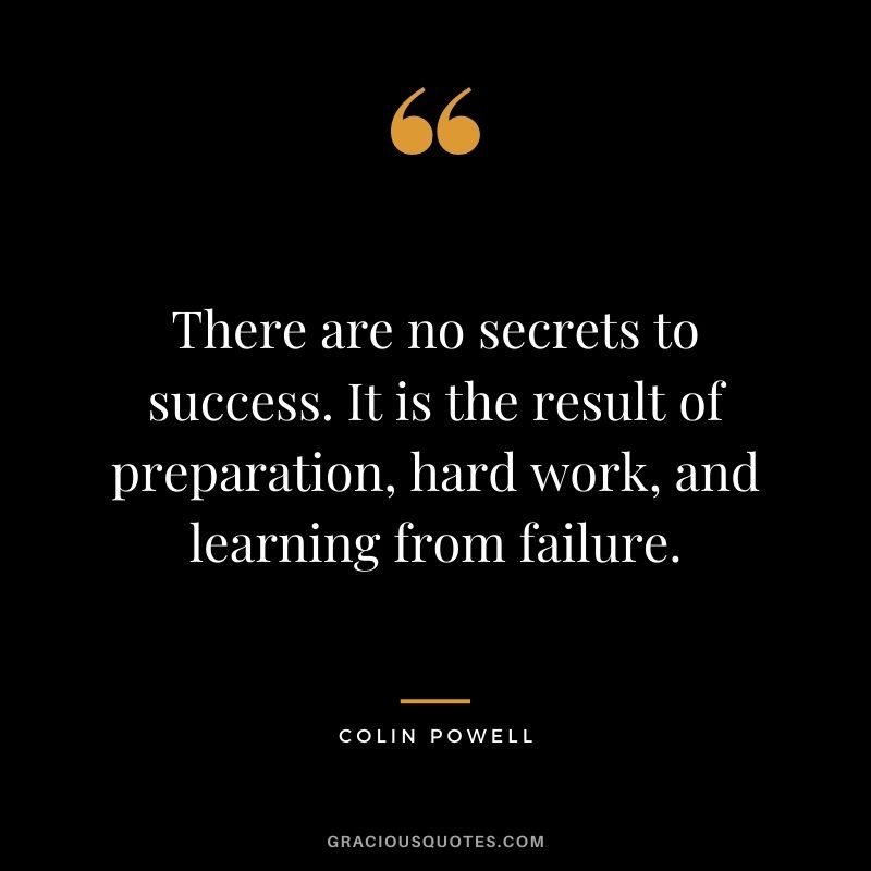 There are no secrets to success. It is the result of preparation, hard work, and learning from failure. - Colin Powell