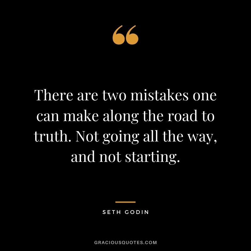 There are two mistakes one can make along the road to truth. Not going all the way, and not starting.