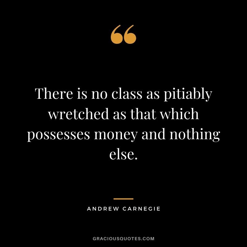 There is no class as pitiably wretched as that which possesses money and nothing else.