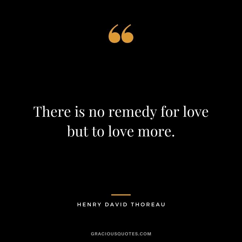 There is no remedy for love but to love more. – Henry David Thoreau
