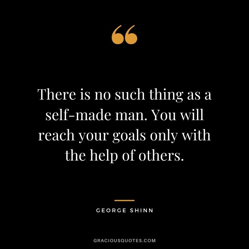 There is no such thing as a self-made man. You will reach your goals only with the help of others. – George Shinn