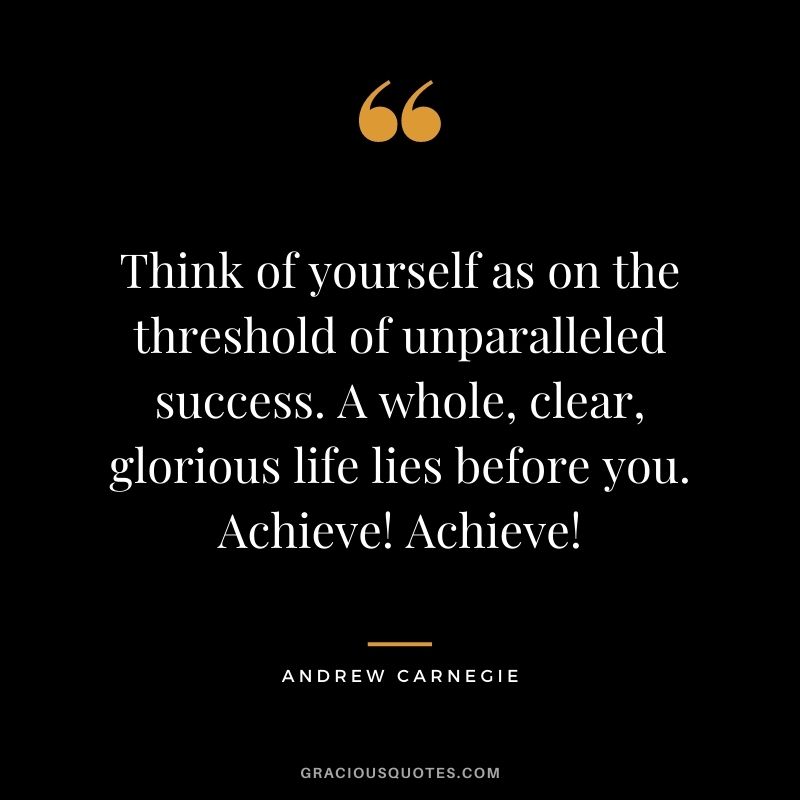 Think of yourself as on the threshold of unparalleled success. A whole, clear, glorious life lies before you. Achieve! Achieve!