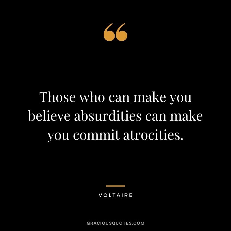 Those who can make you believe absurdities can make you commit atrocities. - Voltaire