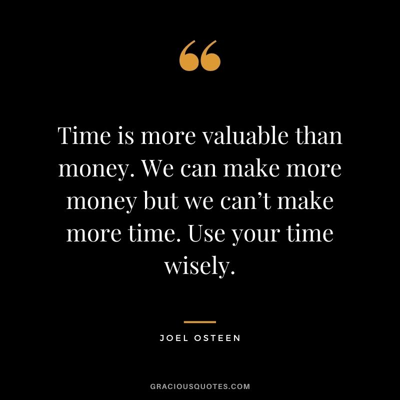 Time is more valuable than money. We can make more money but we can’t make more time. Use your time wisely.