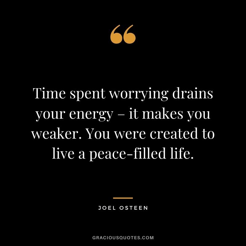 Time spent worrying drains your energy – it makes you weaker. You were created to live a peace-filled life.