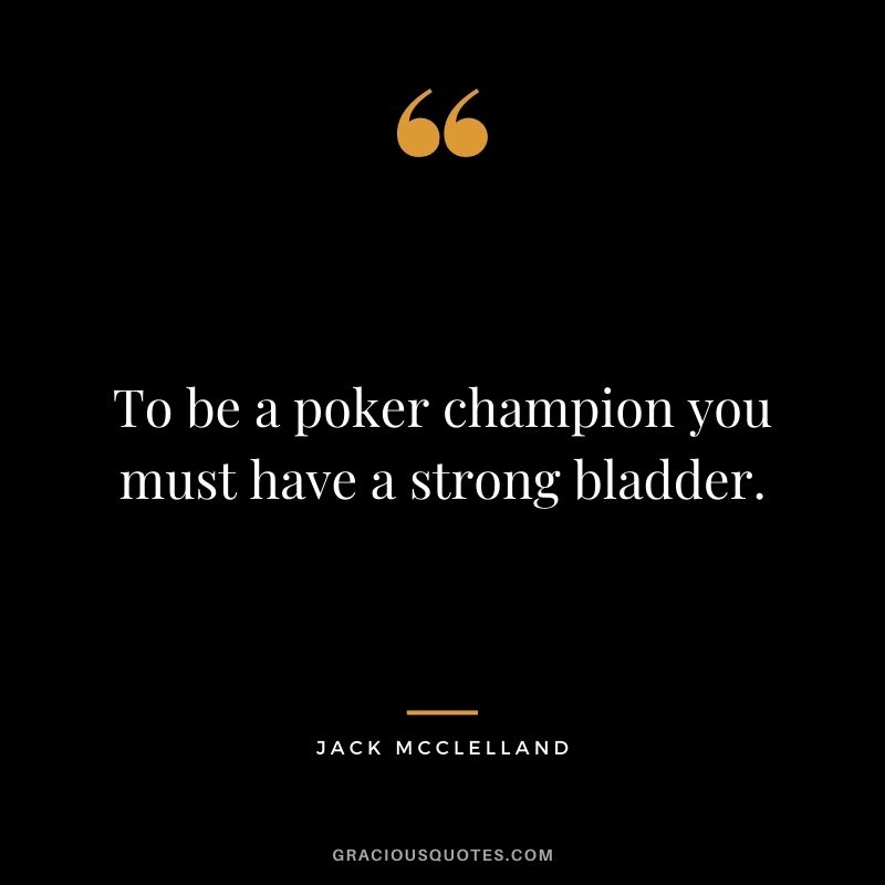 To be a poker champion you must have a strong bladder. - Jack McClelland