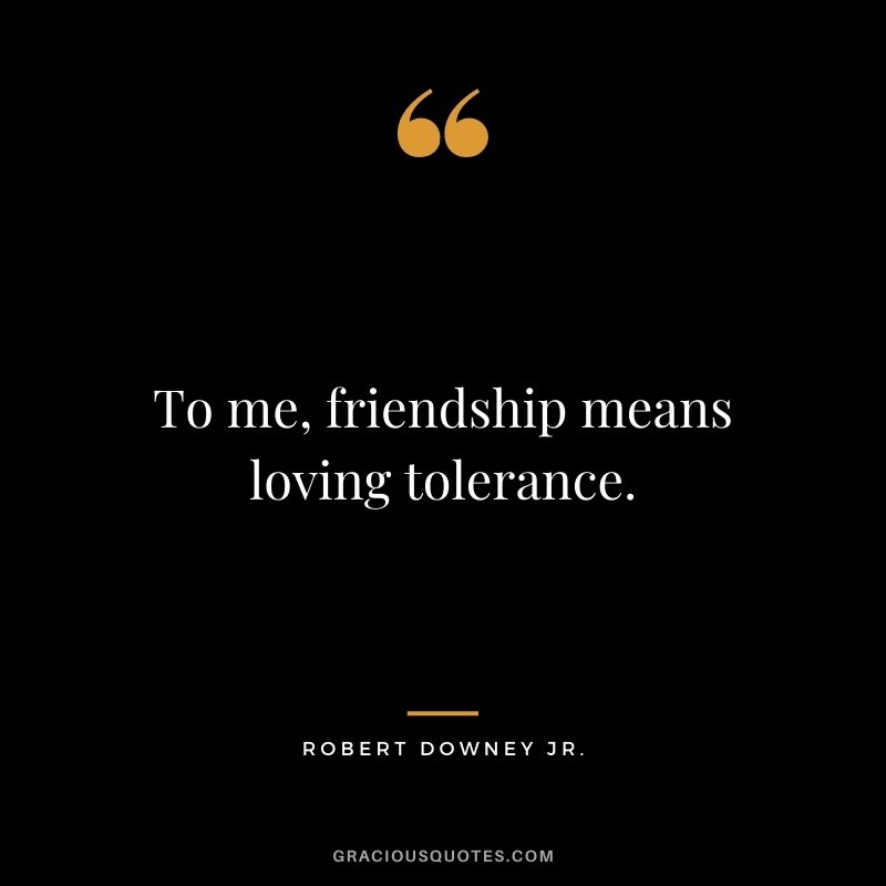 To me, friendship means loving tolerance.