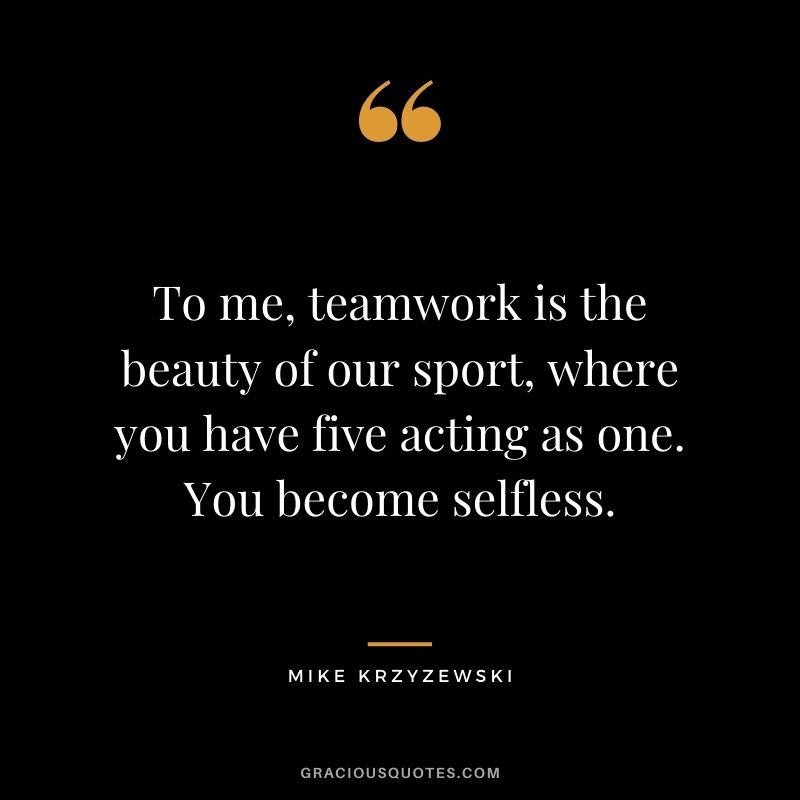 To me, teamwork is the beauty of our sport, where you have five acting as one. You become selfless. - Mike Krzyzewski