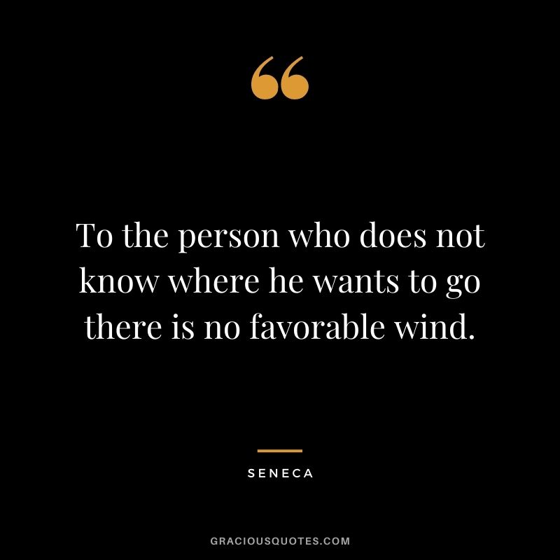 To the person who does not know where he wants to go there is no favorable wind. — Seneca