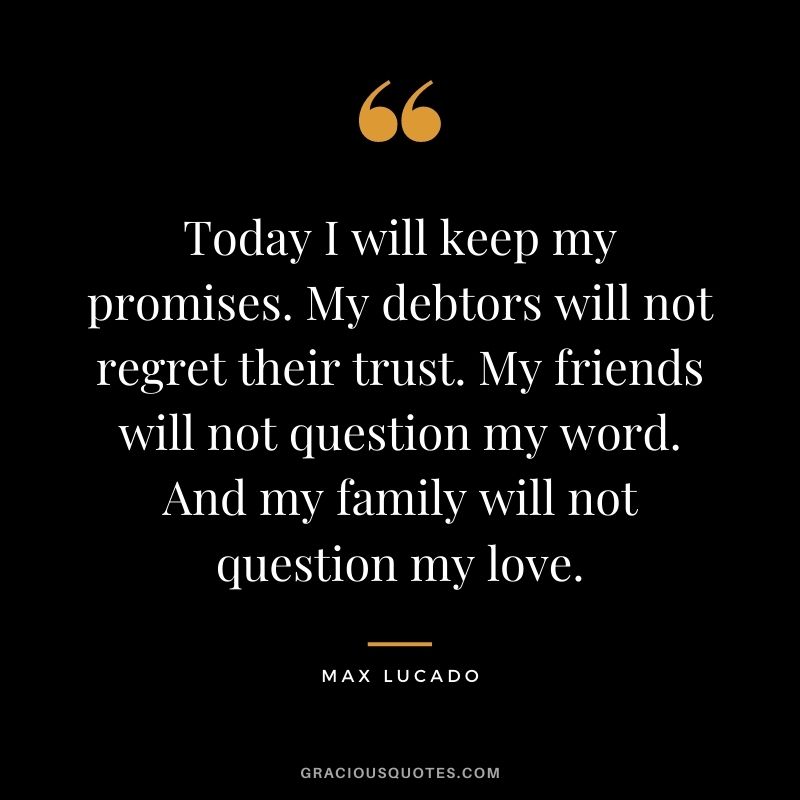 Today I will keep my promises. My debtors will not regret their trust. My friends will not question my word. And my family will not question my love.