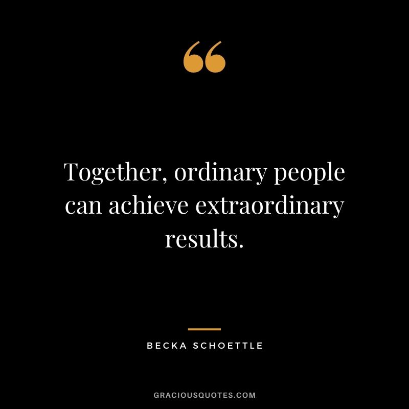 Together, ordinary people can achieve extraordinary results. - Becka Schoettle
