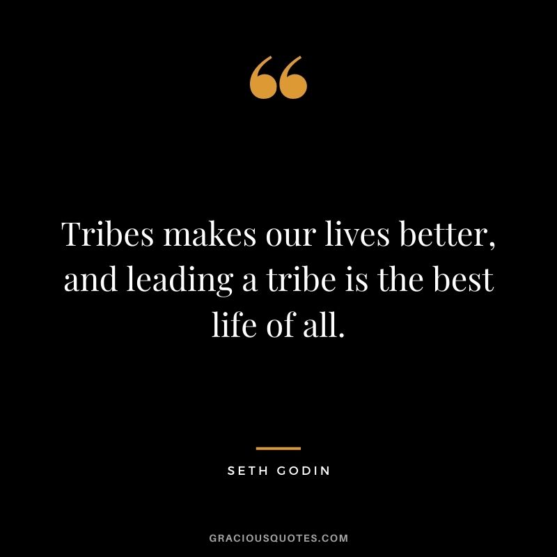 Tribes makes our lives better, and leading a tribe is the best life of all.