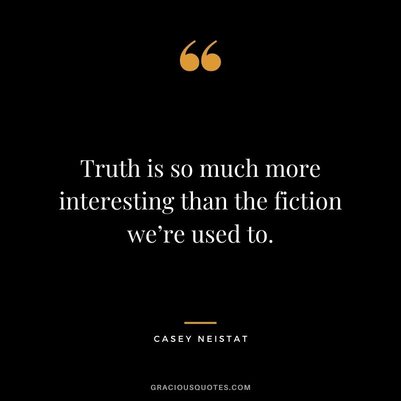 Truth is so much more interesting than the fiction we’re used to.