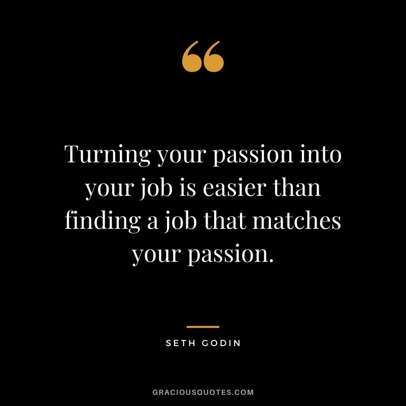 Turning your passion into your job is easier than finding a job that matches your passion.