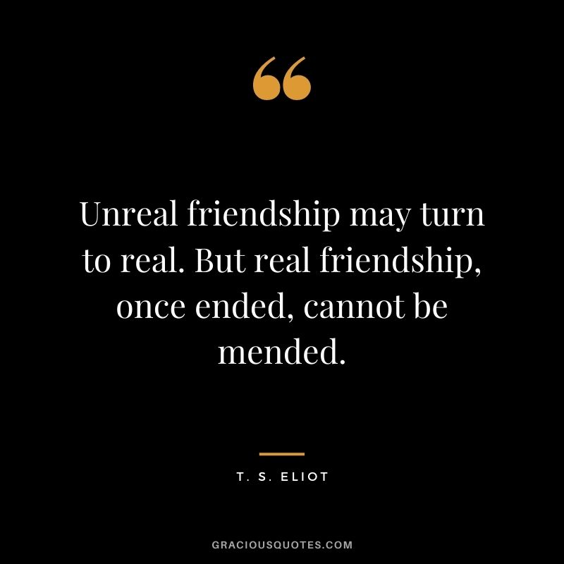Unreal friendship may turn to real. But real friendship, once ended, cannot be mended.