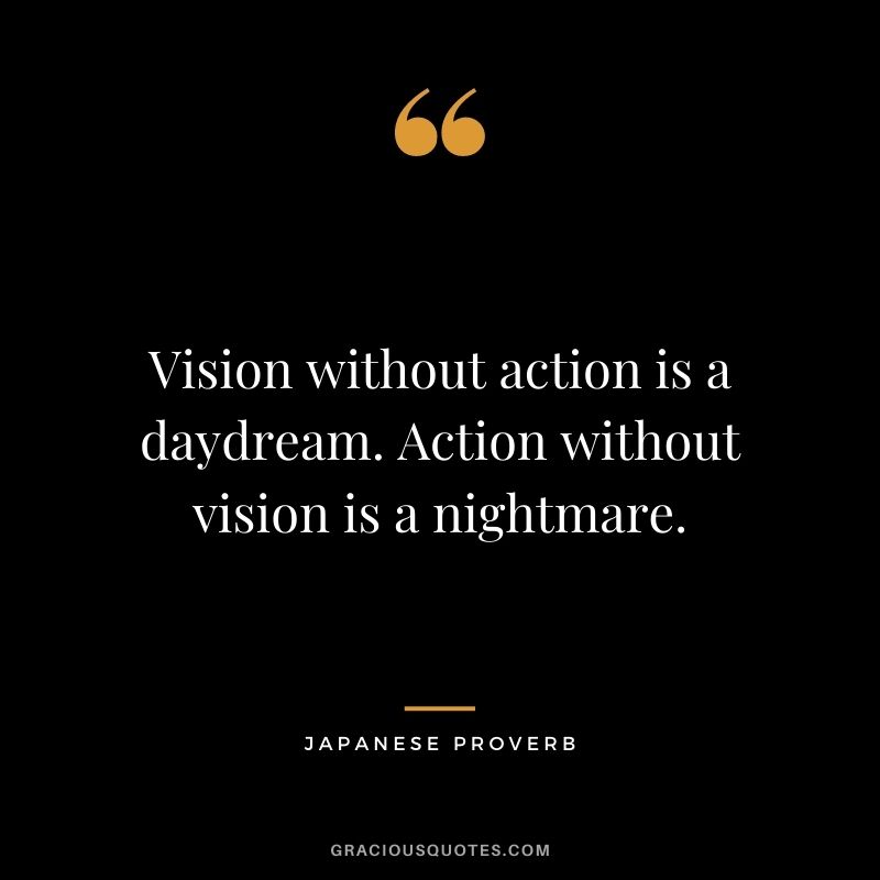 Vision without action is a daydream. Action without vision is a nightmare.