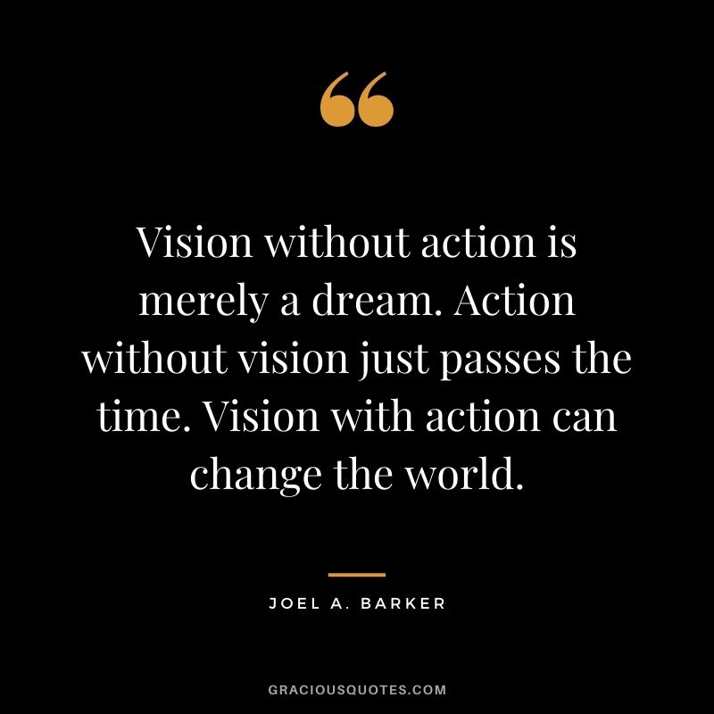 Vision without action is merely a dream. Action without vision just passes the time. Vision with action can change the world. - Joel A. Barker
