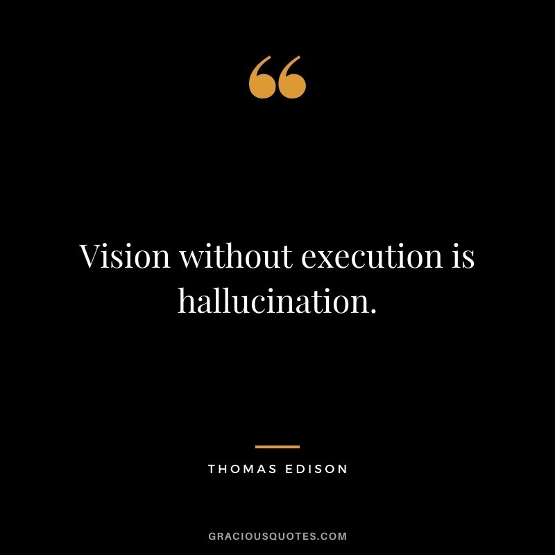 Vision without execution is hallucination. - Thomas Edison