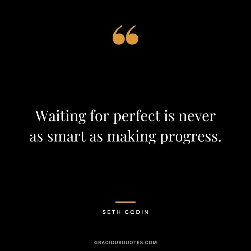 Waiting for perfect is never as smart as making progress.