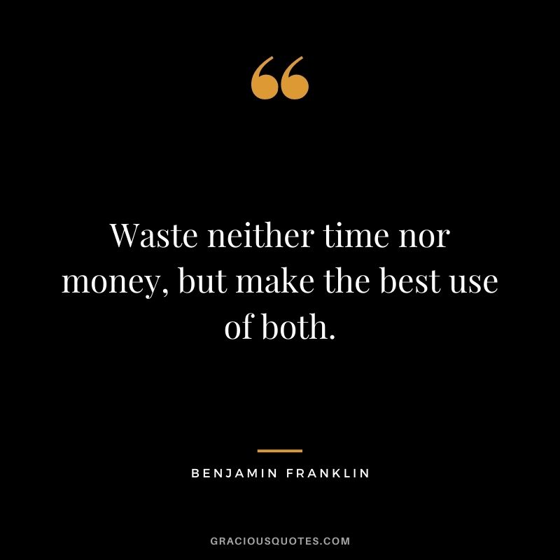 Waste neither time nor money, but make the best use of both. – Benjamin Franklin