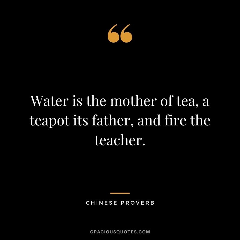 Water is the mother of tea, a teapot its father, and fire the teacher. – Chinese Proverb
