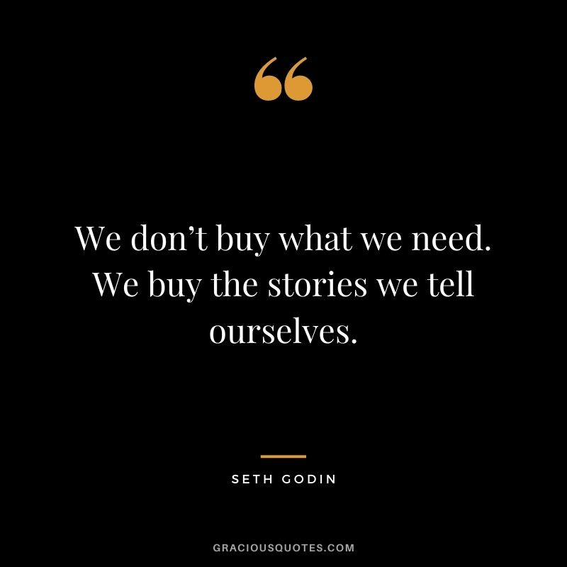 We don’t buy what we need. We buy the stories we tell ourselves.
